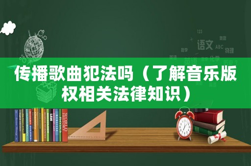 傳播歌曲犯法嗎（了解音樂版權(quán)相關(guān)法律知識）