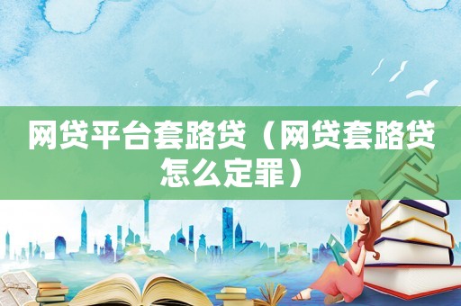 網貸平臺套路貸（網貸套路貸怎么定罪）