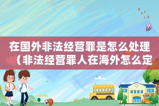 在國外非法經(jīng)營罪是怎么處理（非法經(jīng)營罪人在海外怎么定罪）