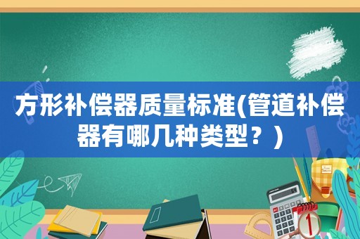 方形補償器質量標準(管道補償器有哪幾種類型？)