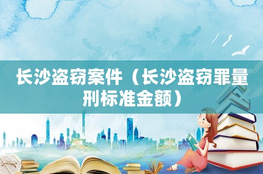 長沙盜竊案件（長沙盜竊罪量刑標準金額）