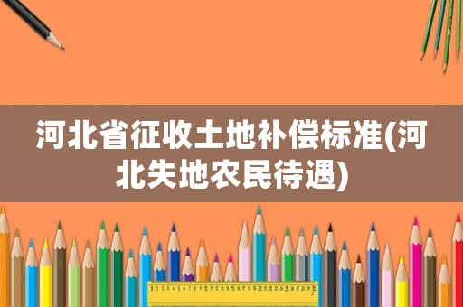 河北省征收土地補(bǔ)償標(biāo)準(zhǔn)(河北失地農(nóng)民待遇)