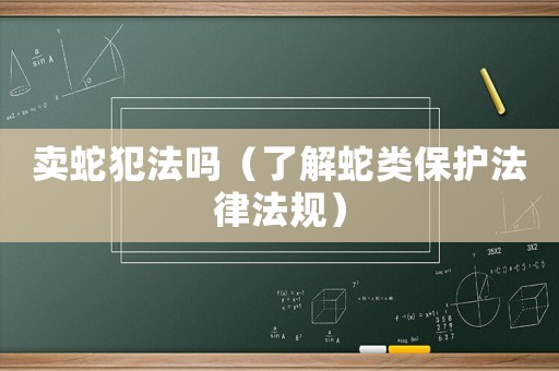 賣蛇犯法嗎（了解蛇類保護法律法規(guī)）