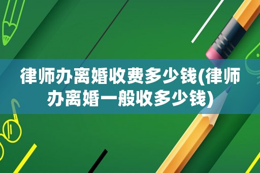 律師辦離婚收費多少錢(律師辦離婚一般收多少錢)