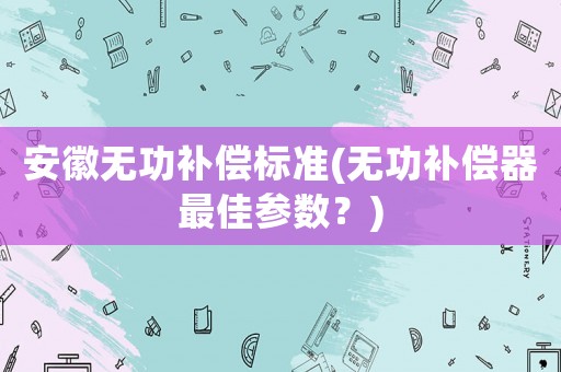 安徽無功補(bǔ)償標(biāo)準(zhǔn)(無功補(bǔ)償器最佳參數(shù)？)