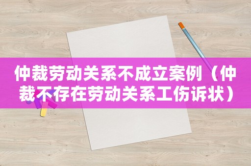 仲裁勞動關系不成立案例（仲裁不存在勞動關系工傷訴狀）