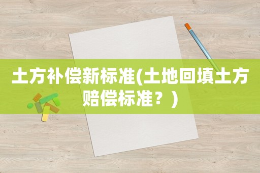土方補(bǔ)償新標(biāo)準(zhǔn)(土地回填土方賠償標(biāo)準(zhǔn)？)