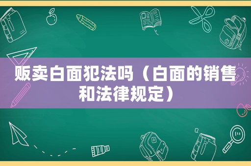 販賣白面犯法嗎（白面的銷售和法律規定）
