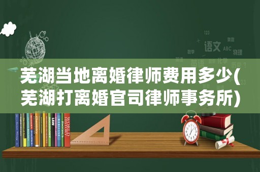 蕪湖當地離婚律師費用多少(蕪湖打離婚官司律師事務所)