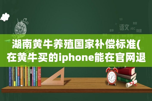 湖南黃牛養殖國家補償標準(在黃牛買的iphone能在官網退嗎)