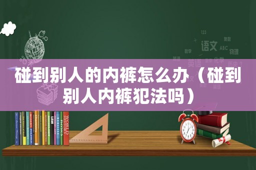 碰到別人的內(nèi)褲怎么辦（碰到別人內(nèi)褲犯法嗎）