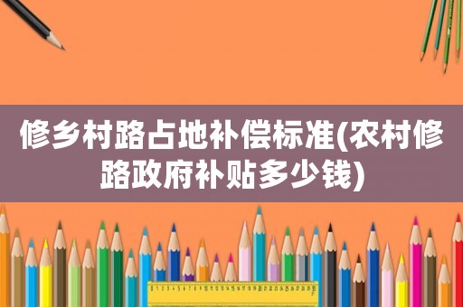修鄉村路占地補償標準(農村修路政府補貼多少錢)
