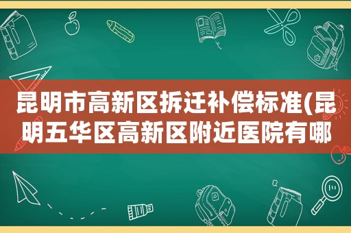 昆明市高新區(qū)拆遷補(bǔ)償標(biāo)準(zhǔn)(昆明五華區(qū)高新區(qū)附近醫(yī)院有哪些？)