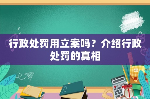 行政處罰用立案嗎？介紹行政處罰的真相