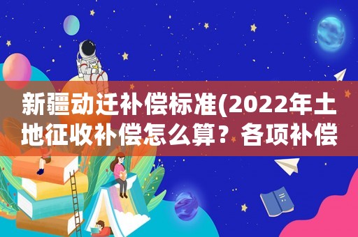 新疆動遷補償標準(2022年土地征收補償怎么算？各項補償標準是什么？)