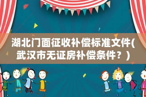 湖北門面征收補償標準文件(武漢市無證房補償條件？)