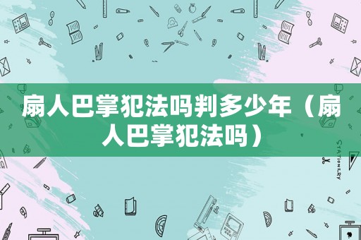 扇人巴掌犯法嗎判多少年（扇人巴掌犯法嗎）