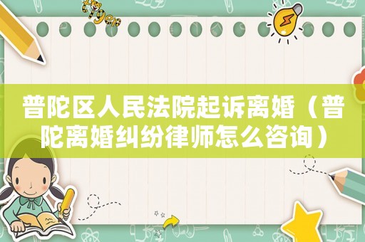 普陀區(qū)人民法院起訴離婚（普陀離婚糾紛律師怎么咨詢）
