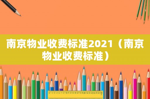 南京物業(yè)收費(fèi)標(biāo)準(zhǔn)2021（南京物業(yè)收費(fèi)標(biāo)準(zhǔn)）