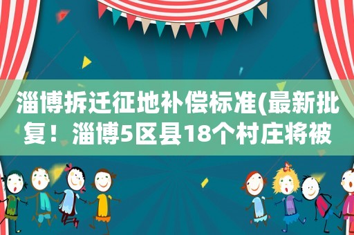 淄博拆遷征地補償標準(最新批復！淄博5區縣18個村莊將被征地, 你怎么看？)