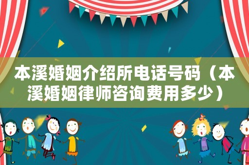 本溪婚姻介紹所電話號碼（本溪婚姻律師咨詢費用多少）
