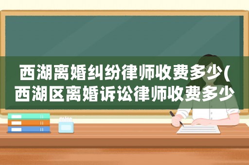西湖離婚糾紛律師收費(fèi)多少(西湖區(qū)離婚訴訟律師收費(fèi)多少)