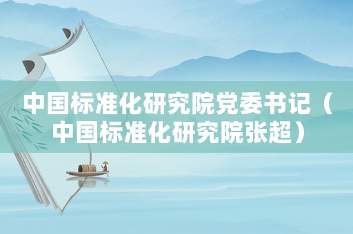 中國標準化研究院黨委書記（中國標準化研究院張超）