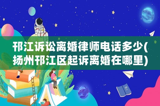 邗江訴訟離婚律師電話多少(揚州邗江區起訴離婚在哪里)