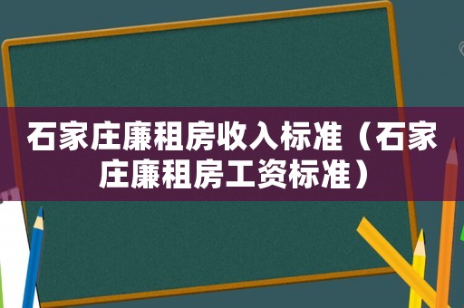 石家莊廉租房收入標(biāo)準(zhǔn)（石家莊廉租房工資標(biāo)準(zhǔn)）