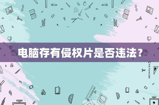 電腦存有侵權(quán)片是否違法？