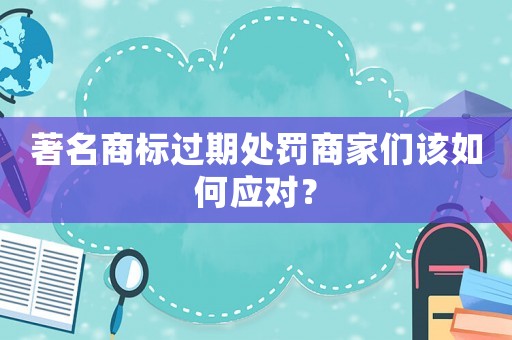 著名商標過期處罰商家們該如何應對？