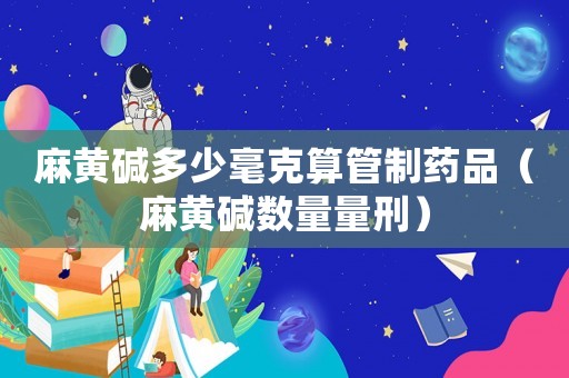 麻黃堿多少毫克算管制藥品（麻黃堿數量量刑）