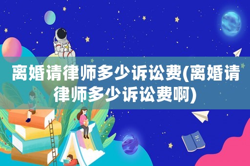 離婚請律師多少訴訟費(離婚請律師多少訴訟費啊)