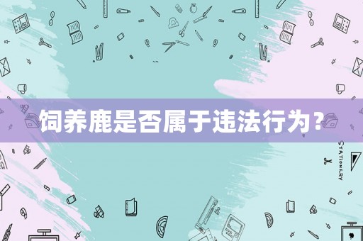 飼養(yǎng)鹿是否屬于違法行為？