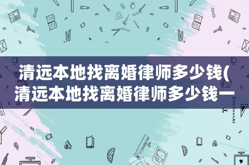 清遠(yuǎn)本地找離婚律師多少錢(清遠(yuǎn)本地找離婚律師多少錢一次)