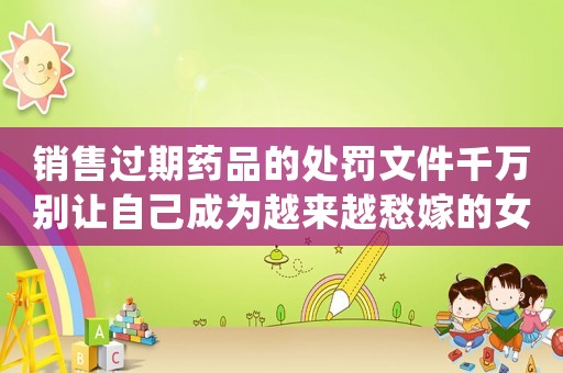 銷售過期藥品的處罰文件千萬別讓自己成為越來越愁嫁的女生
