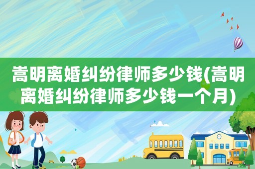 嵩明離婚糾紛律師多少錢(嵩明離婚糾紛律師多少錢一個月)