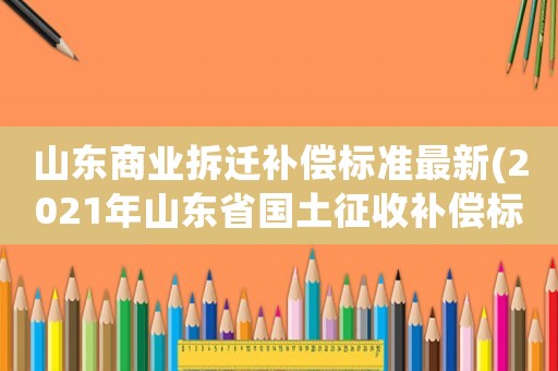 山東商業拆遷補償標準最新(2021年山東省國土征收補償標準)