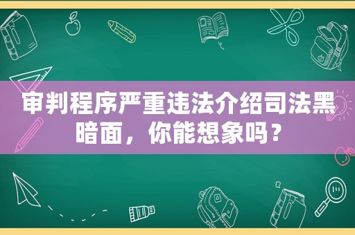 審判程序嚴(yán)重違法介紹司法黑暗面，你能想象嗎？