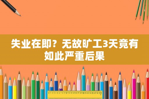 失業(yè)在即？無(wú)故曠工3天竟有如此嚴(yán)重后果