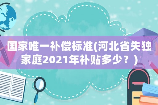 國家唯一補償標準(河北省失獨家庭2021年補貼多少？)