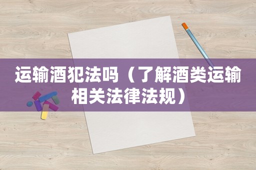 運輸酒犯法嗎（了解酒類運輸相關法律法規）
