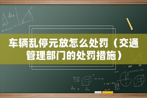 車輛亂停元放怎么處罰（交通管理部門的處罰措施）