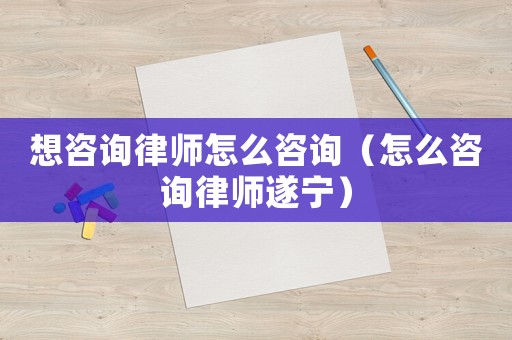 想咨詢律師怎么咨詢（怎么咨詢律師遂寧）