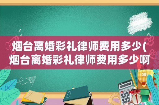 煙臺離婚彩禮律師費用多少(煙臺離婚彩禮律師費用多少啊)