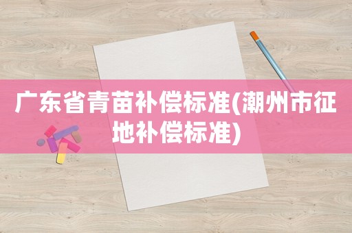 廣東省青苗補償標準(潮州市征地補償標準)