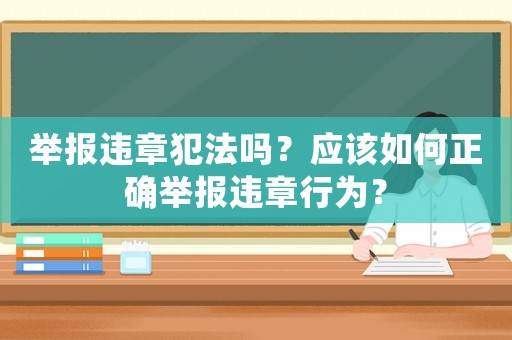 舉報違章犯法嗎？應該如何正確舉報違章行為？
