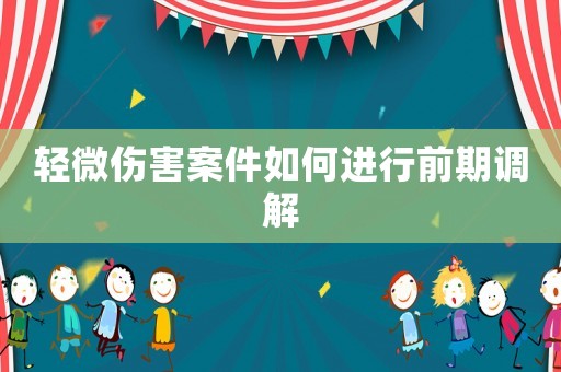 輕微傷害案件如何進(jìn)行前期調(diào)解
