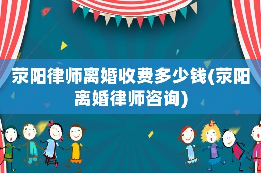 滎陽律師離婚收費(fèi)多少錢(滎陽離婚律師咨詢)