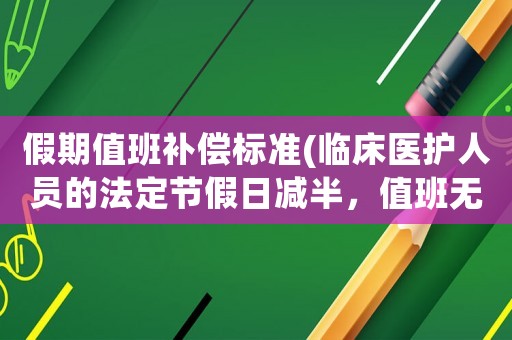 假期值班補償標準(臨床醫護人員的法定節假日減半，值班無補償，對此你們怎么看？)